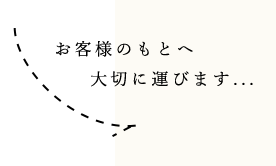 お客様のもとへ大切に運びます